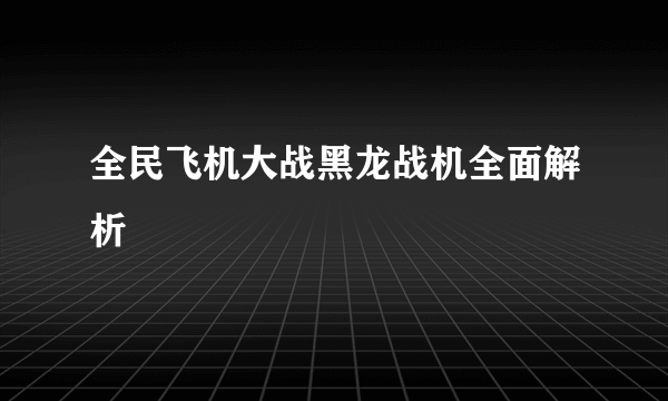 全民飞机大战黑龙战机全面解析