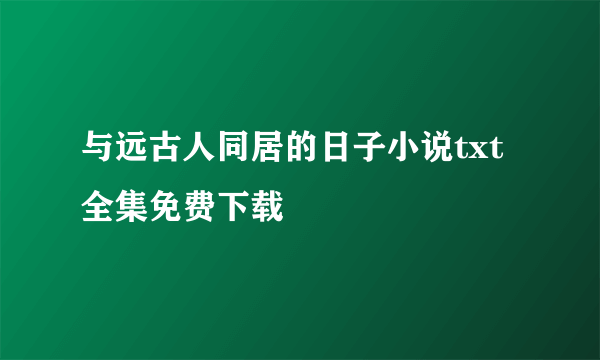 与远古人同居的日子小说txt全集免费下载