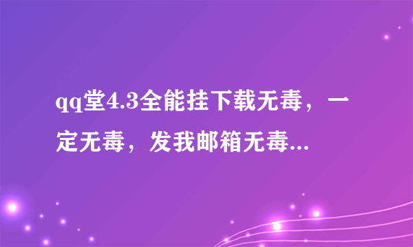 qq堂4.3全能挂下载无毒，一定无毒，发我邮箱无毒能用多加20分哦、今天内完成多加20分