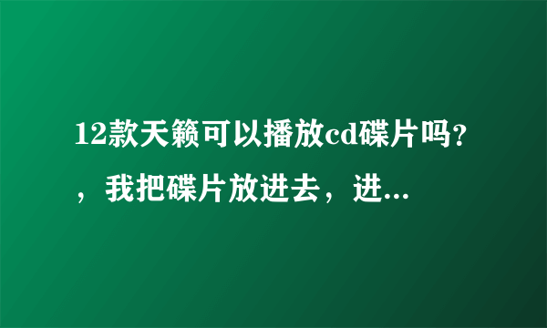 12款天籁可以播放cd碟片吗？，我把碟片放进去，进入电脑程序，什么都点不动了