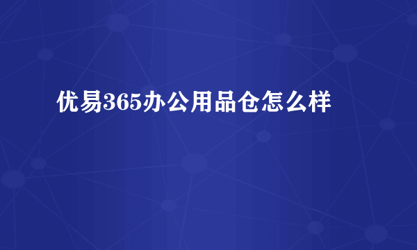 优易365办公用品仓怎么样