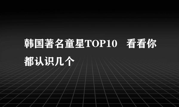 韩国著名童星TOP10   看看你都认识几个