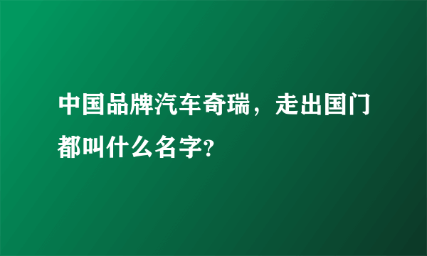 中国品牌汽车奇瑞，走出国门都叫什么名字？