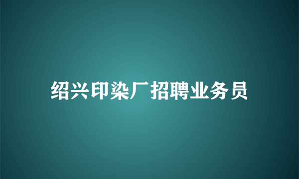 绍兴印染厂招聘业务员