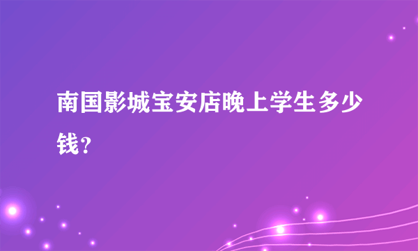 南国影城宝安店晚上学生多少钱？