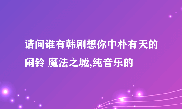 请问谁有韩剧想你中朴有天的闹铃 魔法之城,纯音乐的