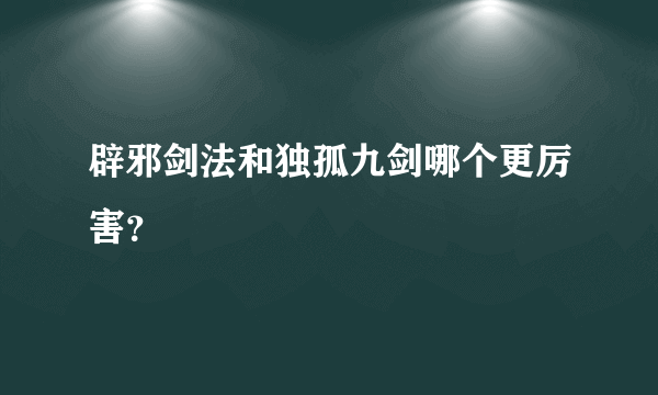 辟邪剑法和独孤九剑哪个更厉害？