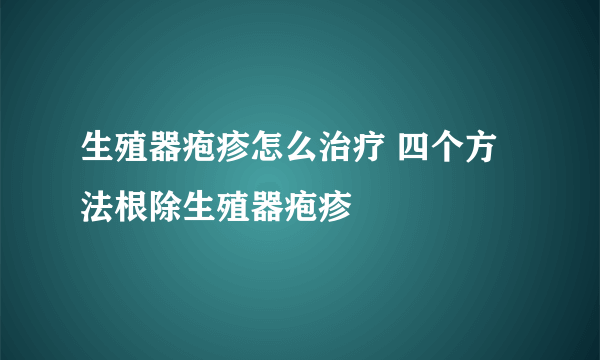 生殖器疱疹怎么治疗 四个方法根除生殖器疱疹