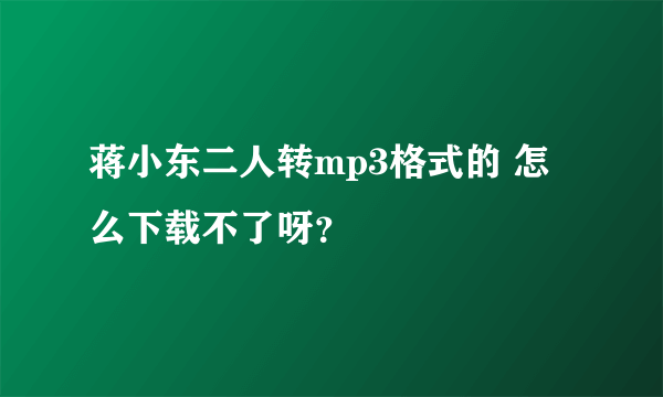 蒋小东二人转mp3格式的 怎么下载不了呀？