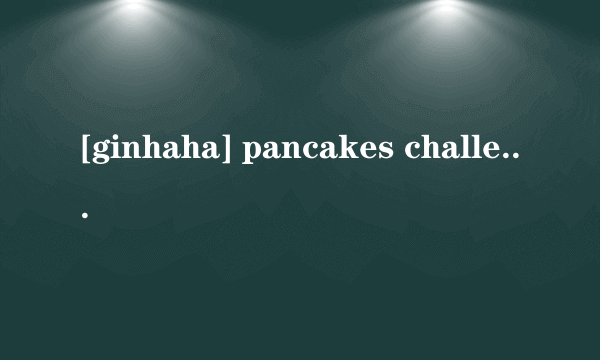 [ginhaha] pancakes challenge翻译是什么？