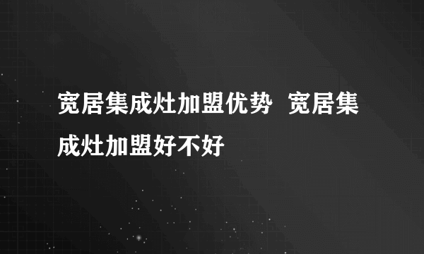 宽居集成灶加盟优势  宽居集成灶加盟好不好