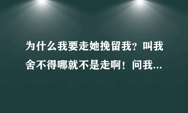 为什么我要走她挽留我？叫我舍不得哪就不是走啊！问我明年还来不来？