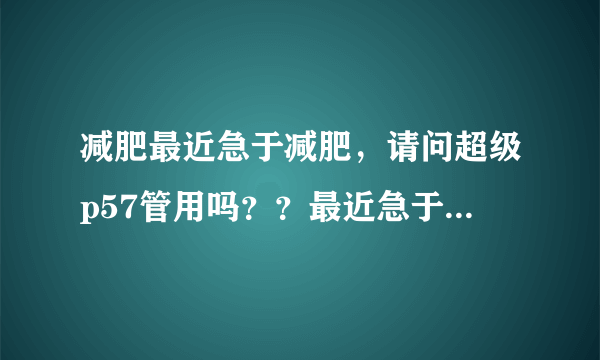 减肥最近急于减肥，请问超级p57管用吗？？最近急于减肥...