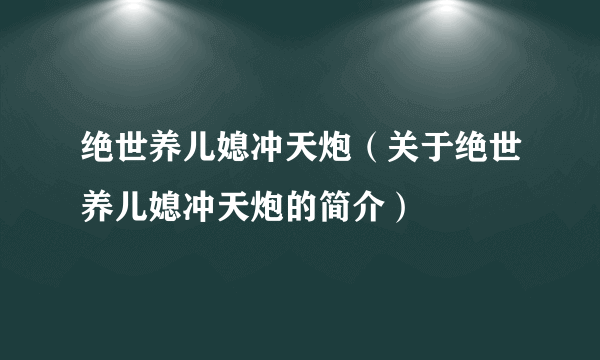 绝世养儿媳冲天炮（关于绝世养儿媳冲天炮的简介）