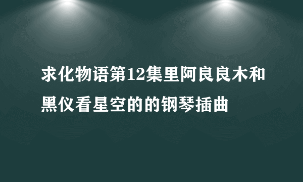 求化物语第12集里阿良良木和黑仪看星空的的钢琴插曲