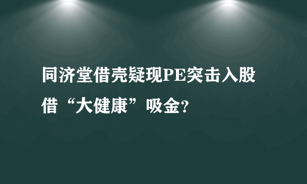 同济堂借壳疑现PE突击入股 借“大健康”吸金？