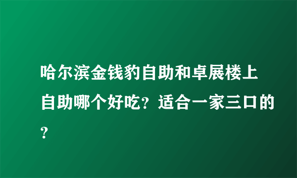 哈尔滨金钱豹自助和卓展楼上自助哪个好吃？适合一家三口的？