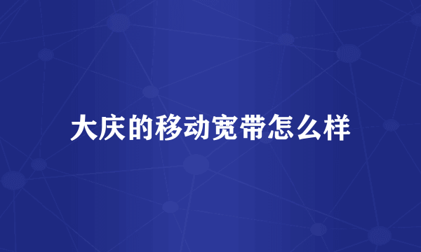 大庆的移动宽带怎么样