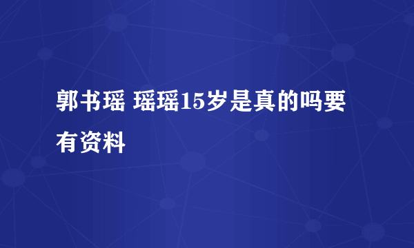 郭书瑶 瑶瑶15岁是真的吗要有资料