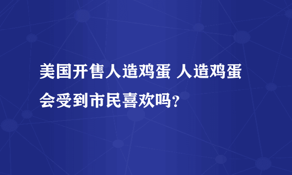 美国开售人造鸡蛋 人造鸡蛋会受到市民喜欢吗？