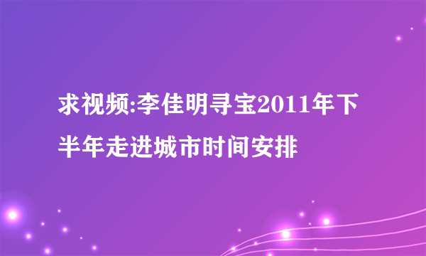 求视频:李佳明寻宝2011年下半年走进城市时间安排