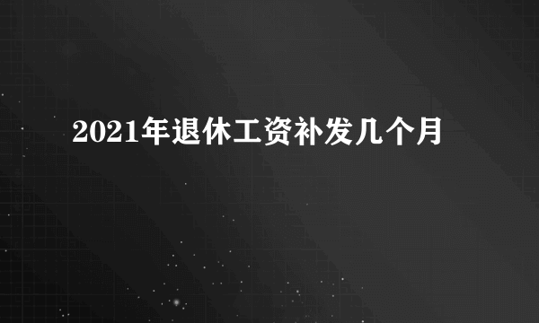 2021年退休工资补发几个月