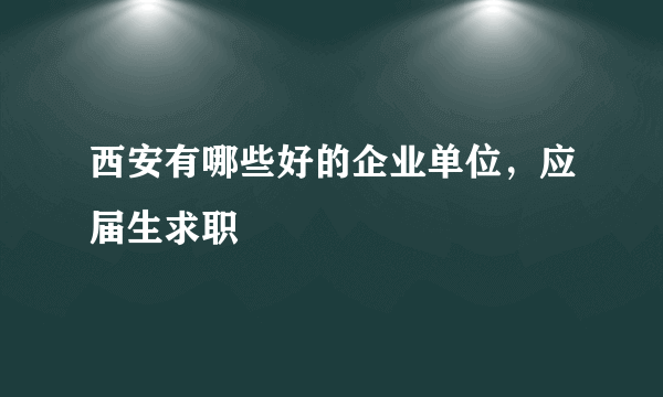 西安有哪些好的企业单位，应届生求职