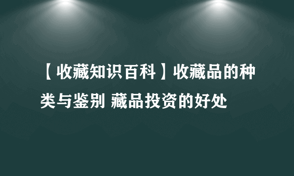 【收藏知识百科】收藏品的种类与鉴别 藏品投资的好处