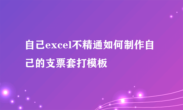 自己excel不精通如何制作自己的支票套打模板