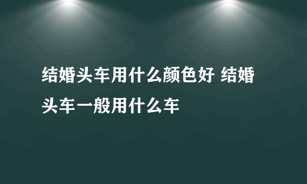 结婚头车用什么颜色好 结婚头车一般用什么车