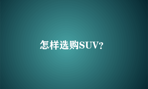 怎样选购SUV？