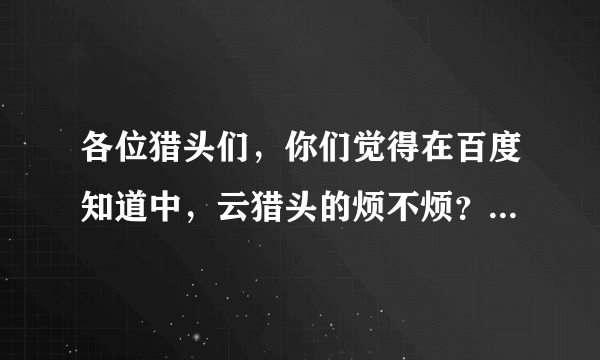 各位猎头们，你们觉得在百度知道中，云猎头的烦不烦？ 请云猎头的马甲不要来评论 说真话的给赞