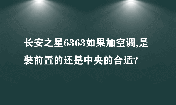 长安之星6363如果加空调,是装前置的还是中央的合适?