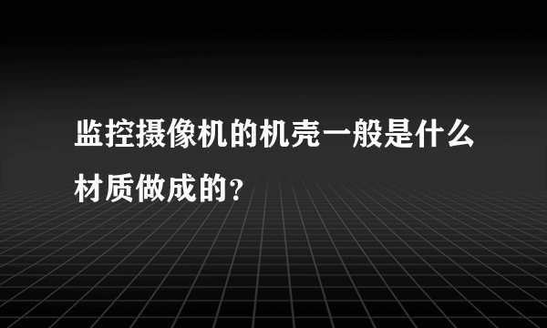 监控摄像机的机壳一般是什么材质做成的？