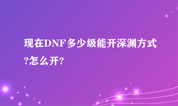 现在DNF多少级能开深渊方式?怎么开?