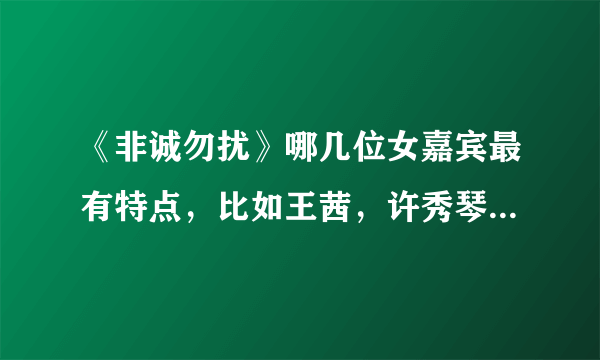 《非诚勿扰》哪几位女嘉宾最有特点，比如王茜，许秀琴等等？顺便推荐几期好看的，哪年的都行，谢谢