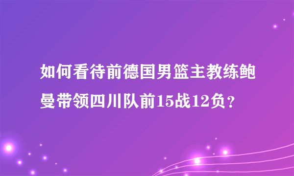 如何看待前德国男篮主教练鲍曼带领四川队前15战12负？