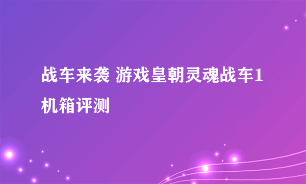 战车来袭 游戏皇朝灵魂战车1机箱评测