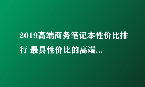 2019高端商务笔记本性价比排行 最具性价比的高端商务本推荐