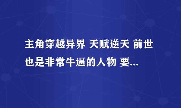 主角穿越异界 天赋逆天 前世也是非常牛逼的人物 要250-300万字以上