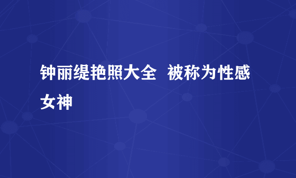 钟丽缇艳照大全  被称为性感女神