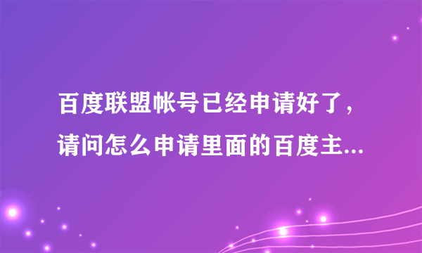 百度联盟帐号已经申请好了，请问怎么申请里面的百度主题推广？我怎么申请都被拒绝