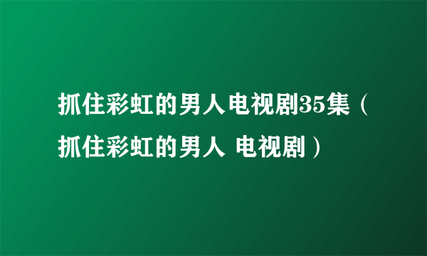 抓住彩虹的男人电视剧35集（抓住彩虹的男人 电视剧）