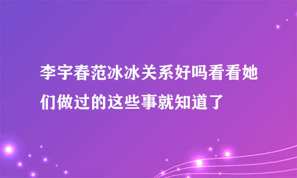 李宇春范冰冰关系好吗看看她们做过的这些事就知道了