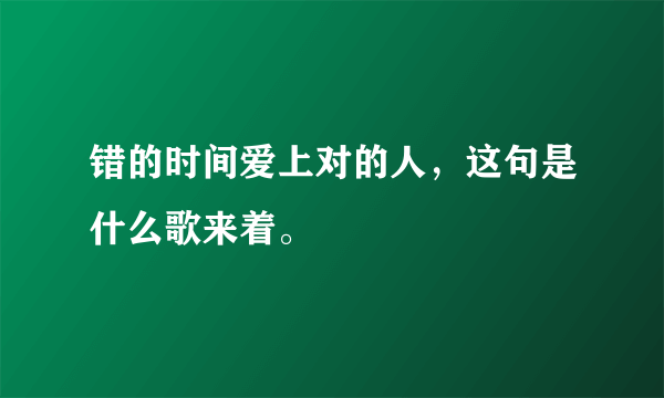 错的时间爱上对的人，这句是什么歌来着。