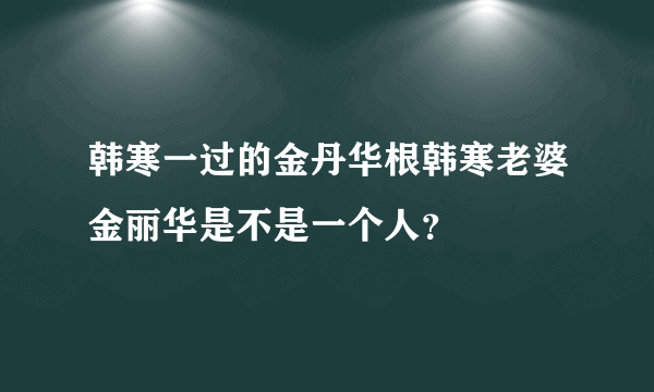 韩寒一过的金丹华根韩寒老婆金丽华是不是一个人？