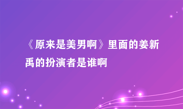 《原来是美男啊》里面的姜新禹的扮演者是谁啊