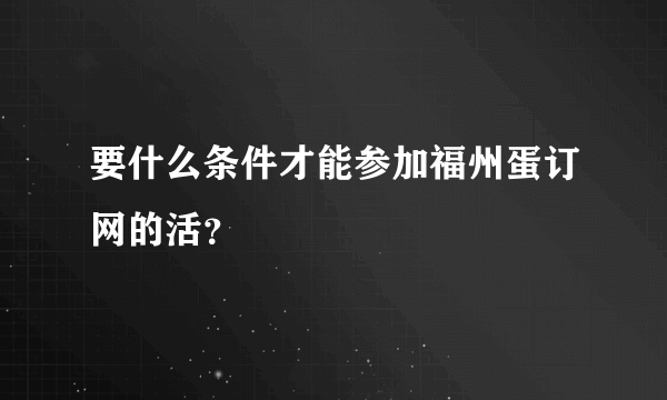 要什么条件才能参加福州蛋订网的活？