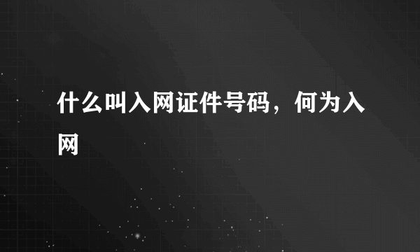 什么叫入网证件号码，何为入网