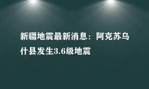 新疆地震最新消息：阿克苏乌什县发生3.6级地震